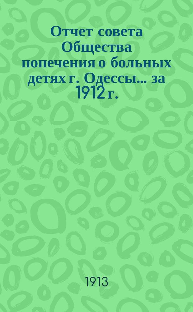 Отчет совета Общества попечения о больных детях г. Одессы... ... за 1912 г.