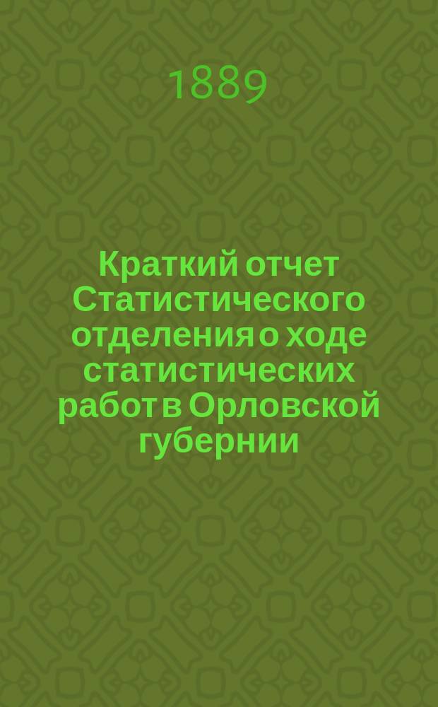 Краткий отчет [Статистического отделения] о ходе статистических работ в Орловской губернии... ... за 1889 год
