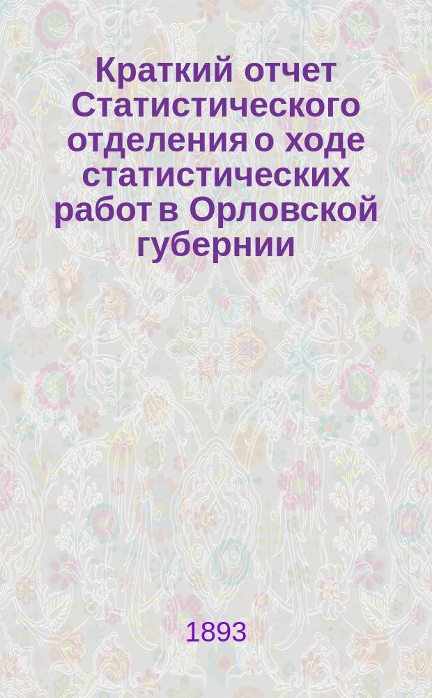Краткий отчет [Статистического отделения] о ходе статистических работ в Орловской губернии... ... в 1893 г.