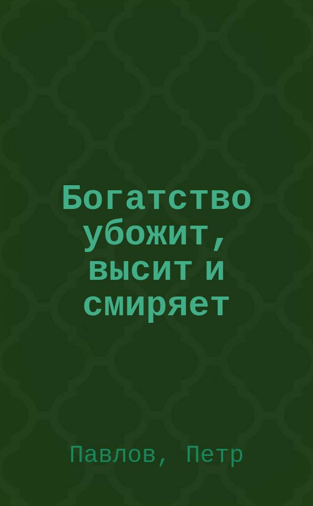 Богатство убожит, высит и смиряет