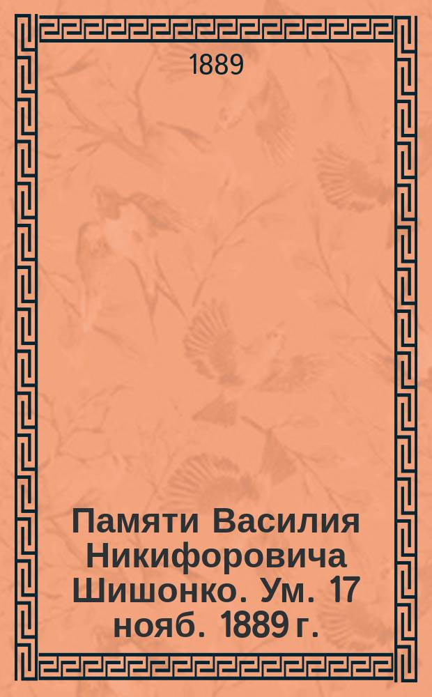 Памяти Василия Никифоровича Шишонко. [Ум.] 17 нояб. 1889 г. : Некролог, похороны и материалы для биогр. : Статьи А.А. Дмитриева, Д.И. Мамин-Сибиряка и П.А. Вологдина