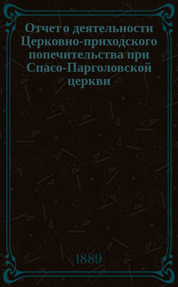 Отчет о деятельности Церковно-приходского попечительства при Спасо-Парголовской церкви ... ... за 18-й год существования