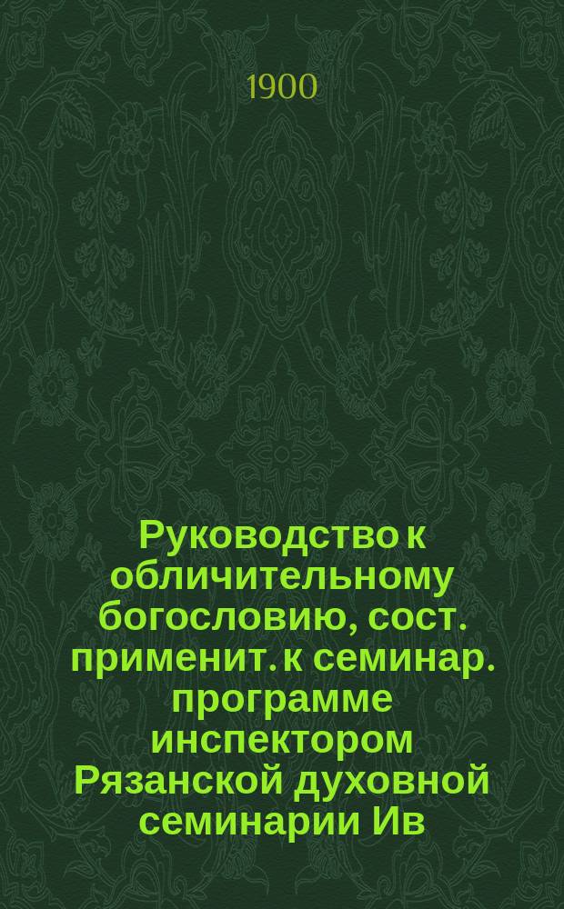 Руководство к обличительному богословию, сост. применит. к семинар. программе инспектором Рязанской духовной семинарии Ив. Перовым