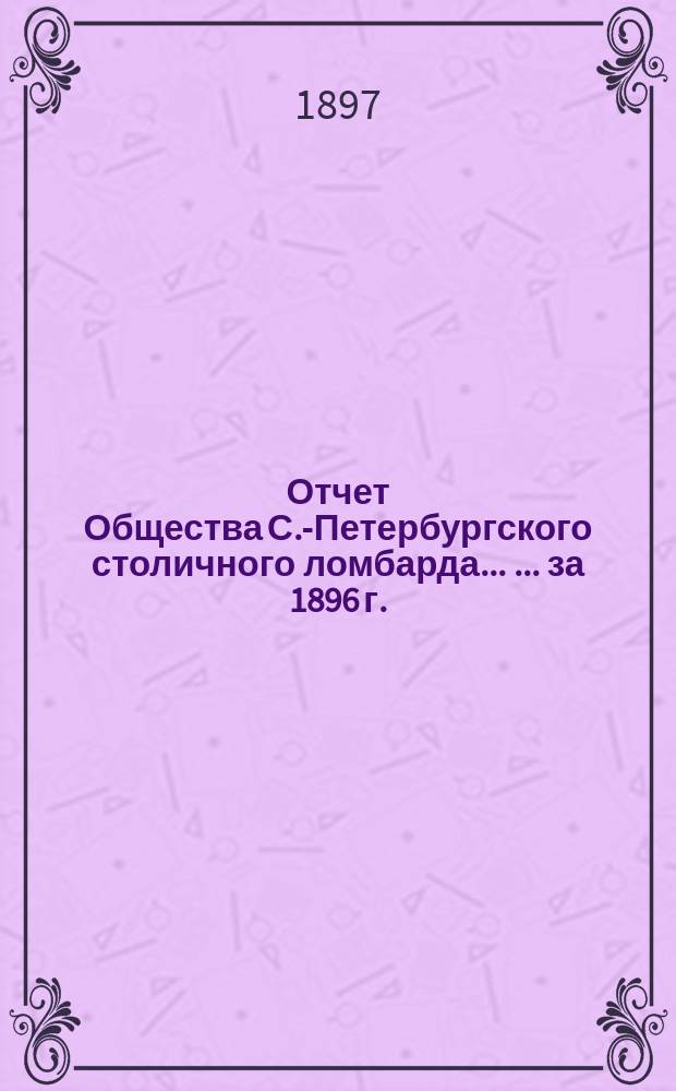 Отчет Общества С.-Петербургского столичного ломбарда ... ... за 1896 г.