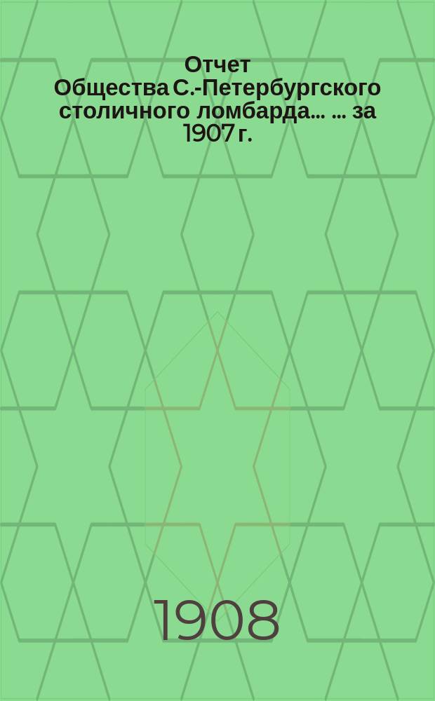 Отчет Общества С.-Петербургского столичного ломбарда ... ... за 1907 г.