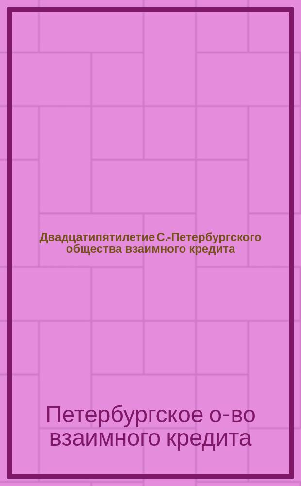 Двадцатипятилетие С.-Петербургского общества взаимного кредита : 1864-1889