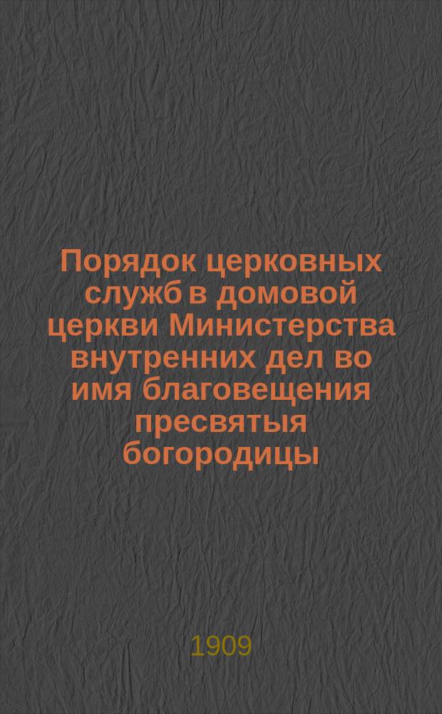 Порядок церковных служб в домовой церкви Министерства внутренних дел во имя благовещения пресвятыя богородицы... ... на 1909/1910 год