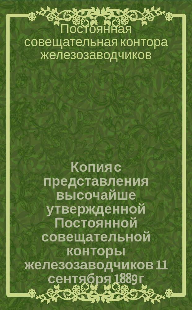 Копия с представления высочайше утвержденной Постоянной совещательной конторы железозаводчиков 11 сентября 1889 г. за № 100, на имя... министра финансов
