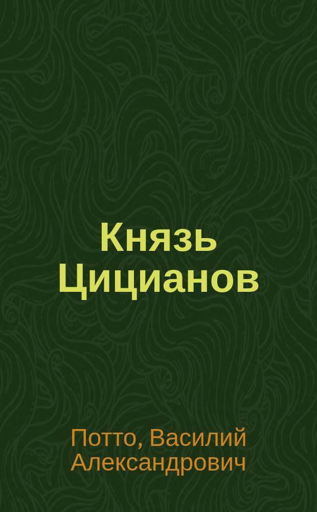 Князь Цицианов : Отрывок из кн. того же авт. "Кавказская война в отдельных очерках, эпизодах, легендах и биографиях"
