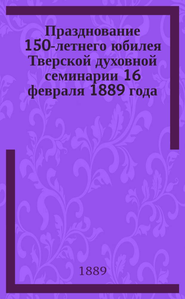 Празднование 150-летнего юбилея Тверской духовной семинарии 16 февраля 1889 года