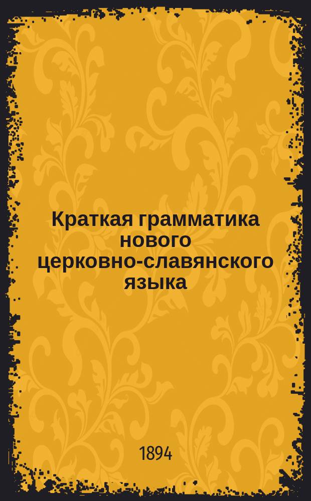 Краткая грамматика нового церковно-славянского языка : С прил. образцов из Св. писания и богослужеб. кн. : Для гор. и сел. уч-щ