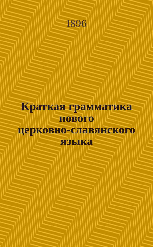 Краткая грамматика нового церковно-славянского языка : С прил. образцов из Св. писания и богослужеб. кн. : Для гор. и сел. уч-щ