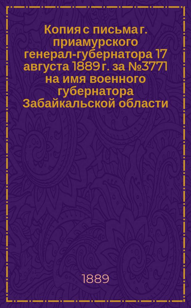 Копия с письма г. приамурского генерал-губернатора 17 августа 1889 г. за № 3771 на имя военного губернатора Забайкальской области