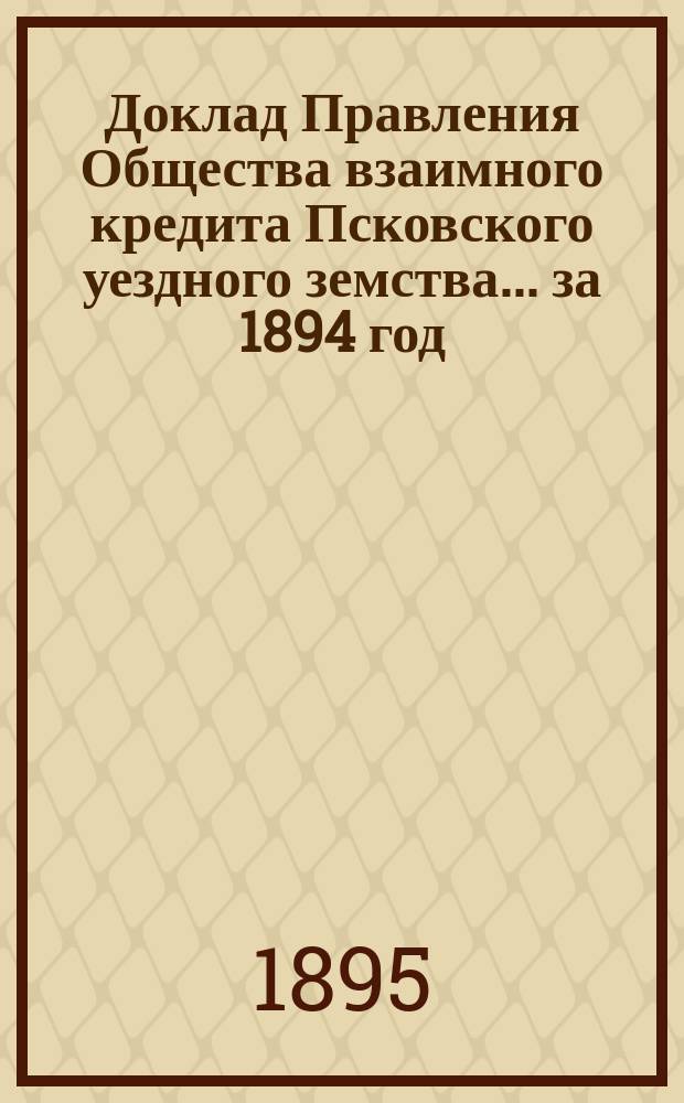 Доклад Правления Общества взаимного кредита Псковского уездного земства... за 1894 год