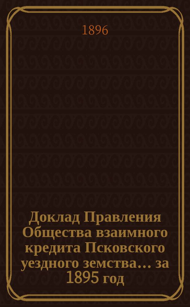 Доклад Правления Общества взаимного кредита Псковского уездного земства... за 1895 год