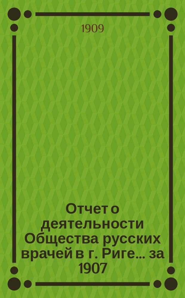Отчет о деятельности Общества русских врачей в г. Риге... за 1907/8 год : за 1907/8 год