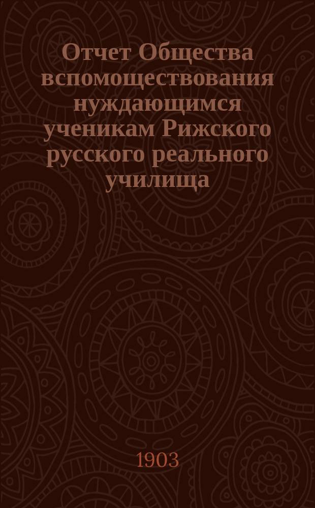Отчет Общества вспомоществования нуждающимся ученикам Рижского русского реального училища... ... за 1902/1903 год