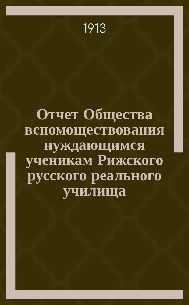 Отчет Общества вспомоществования нуждающимся ученикам Рижского русского реального училища... ... за 1912/13 год