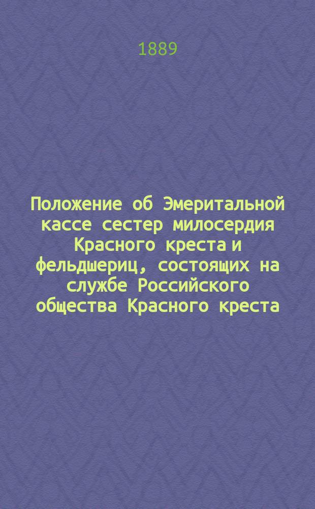 Положение об Эмеритальной кассе сестер милосердия Красного креста и фельдшериц, состоящих на службе Российского общества Красного креста : Утв. ... 2 дек. 1882 г.