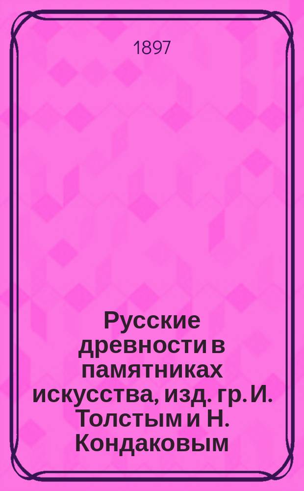 Русские древности в памятниках искусства, изд. гр. И. Толстым и Н. Кондаковым : Вып. 1. Вып. 5 : Курганные древности и клады домонгольского периода