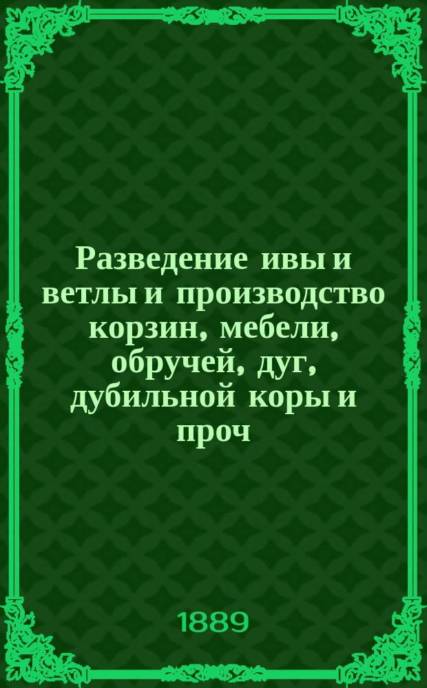 Разведение ивы и ветлы и производство корзин, мебели, обручей, дуг, дубильной коры и проч. предметов : Для нар. шк. и сел. хозяев. 1. 1