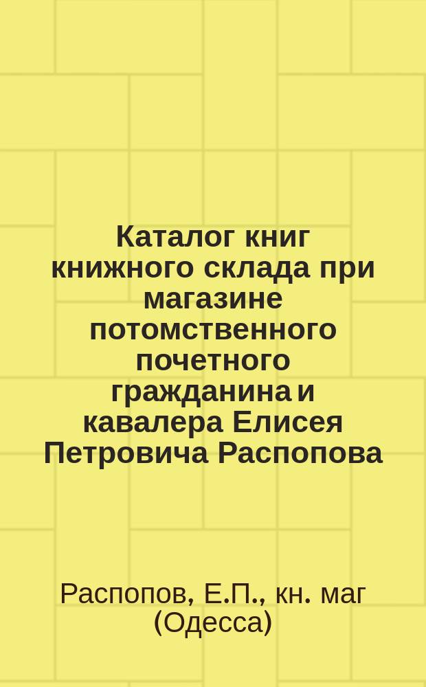 Каталог книг книжного склада при магазине потомственного почетного гражданина и кавалера Елисея Петровича Распопова...