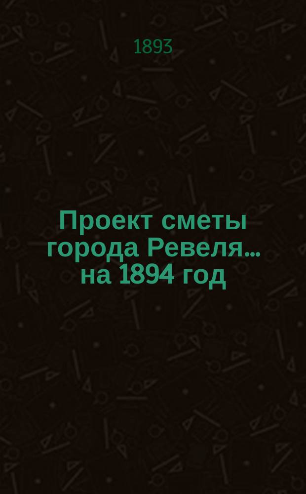 Проект сметы города Ревеля... ... на 1894 год