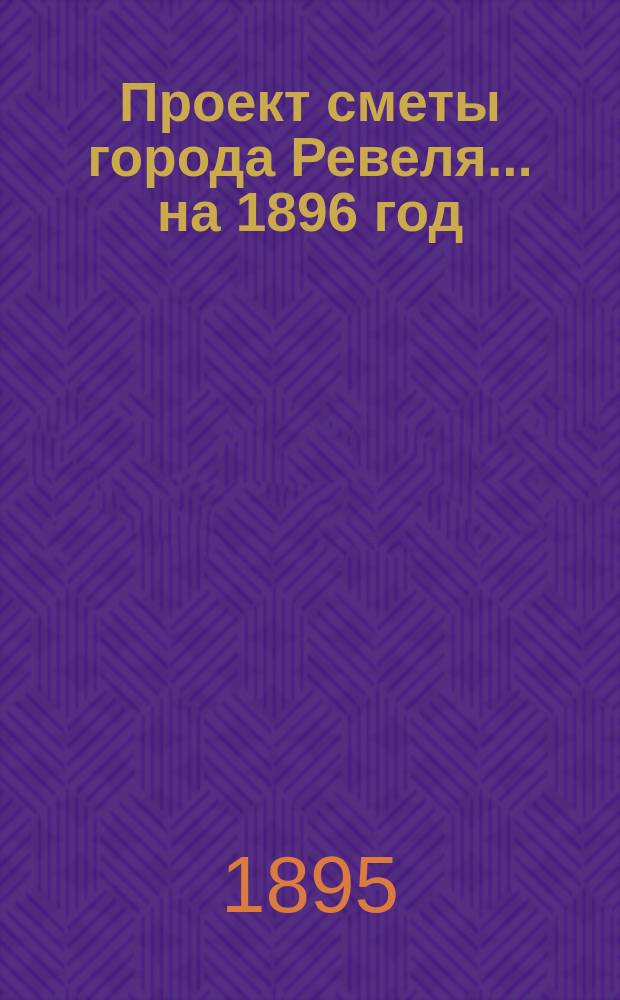 Проект сметы города Ревеля... ... на 1896 год