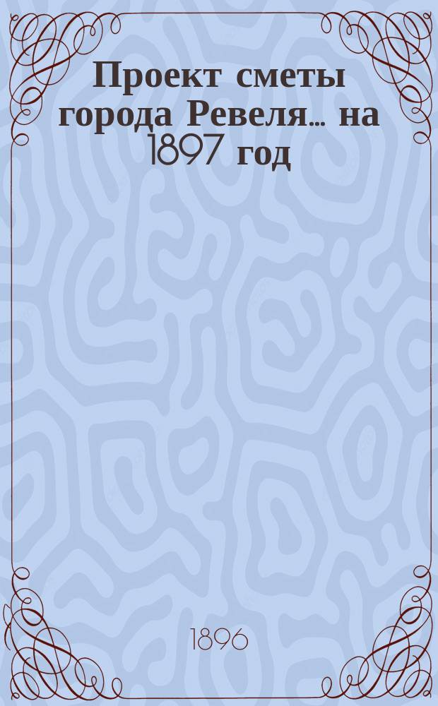 Проект сметы города Ревеля... ... на 1897 год