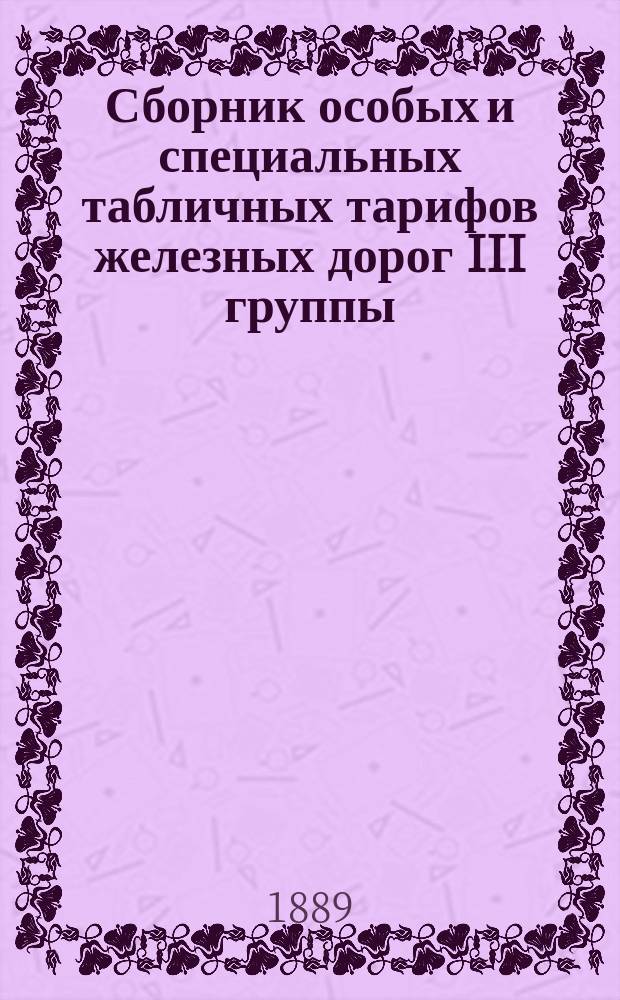 Сборник особых и специальных табличных тарифов железных дорог III группы : Вводятся в действие с 1 апр. 1889 г., впредь до отмены. Вып. 4 : Особые и специальные табличные тарифы на перевозку по железным дорогам III группы нефтяных грузов, отнесенных к группе 59 номенклатуры