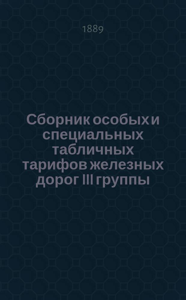 Сборник особых и специальных табличных тарифов железных дорог III группы : Вводятся в действие с 1 апр. 1889 г., впредь до отмены. Вып. 5. Приложение... : Дополнение литерных тарифов, помещенных в сборнике специальных табличных тарифов железных дорог III группы, издания 1887/8 г.
