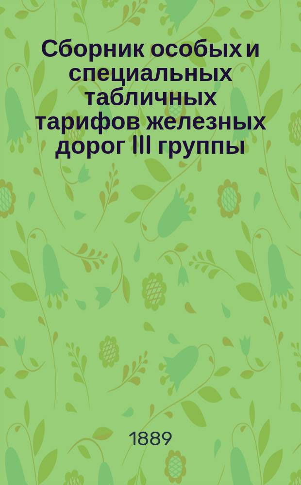 Сборник особых и специальных табличных тарифов железных дорог III группы : Вводятся в действие с 1 апр. 1889 г., впредь до отмены. Вып. 6 : Особые и специальные табличные тарифы на перевозку по железным дорогам III группы разных грузов, отнесенных к группам номенклатуры: от 1 по 58, от 60 по 100, от 102 до 111 и от 113 по 129 включительно