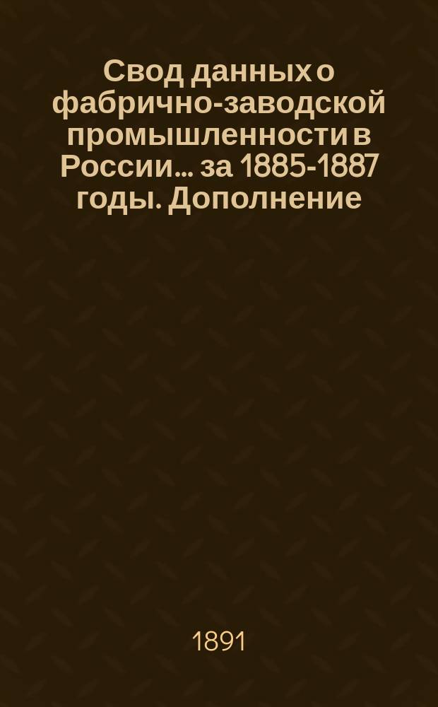 Свод данных о фабрично-заводской промышленности в России... за 1885-1887 годы. Дополнение... : Данные о керамических производствах за 1889 год