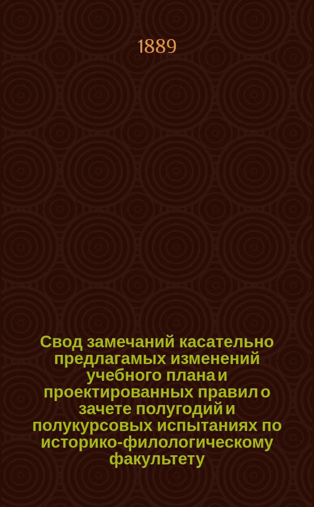 Свод замечаний касательно предлагамых изменений учебного плана и проектированных правил о зачете полугодий и полукурсовых испытаниях по историко-филологическому факультету. Свод замечаний... по физико-математическому и юридическому факультетам