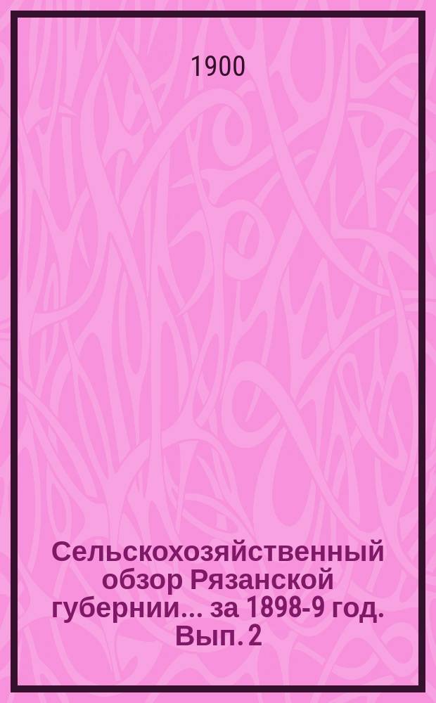 Сельскохозяйственный обзор Рязанской губернии... за 1898-9 год. Вып. 2