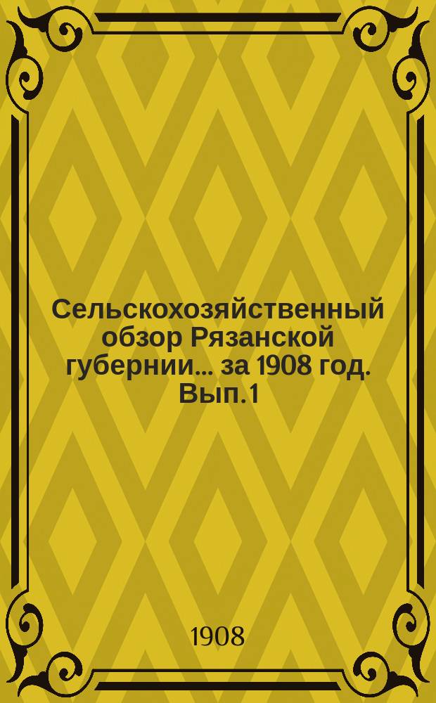 Сельскохозяйственный обзор Рязанской губернии... за 1908 год. Вып. 1
