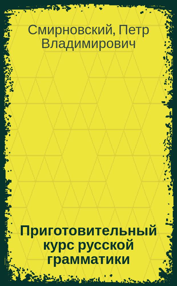 ...Приготовительный курс русской грамматики : Учебник для приготовит. класса при гимназиях и прогимназиях М-ва нар. прос. и вообще для начинающих