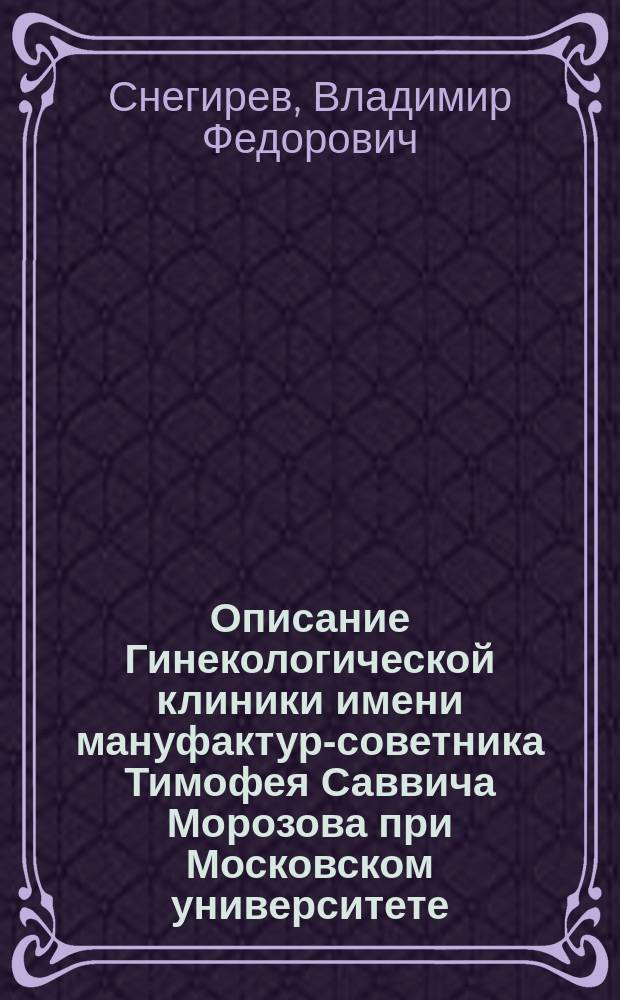 Описание Гинекологической клиники имени мануфактур-советника Тимофея Саввича Морозова при Московском университете, составленное проф. В.Ф. Снегиревым