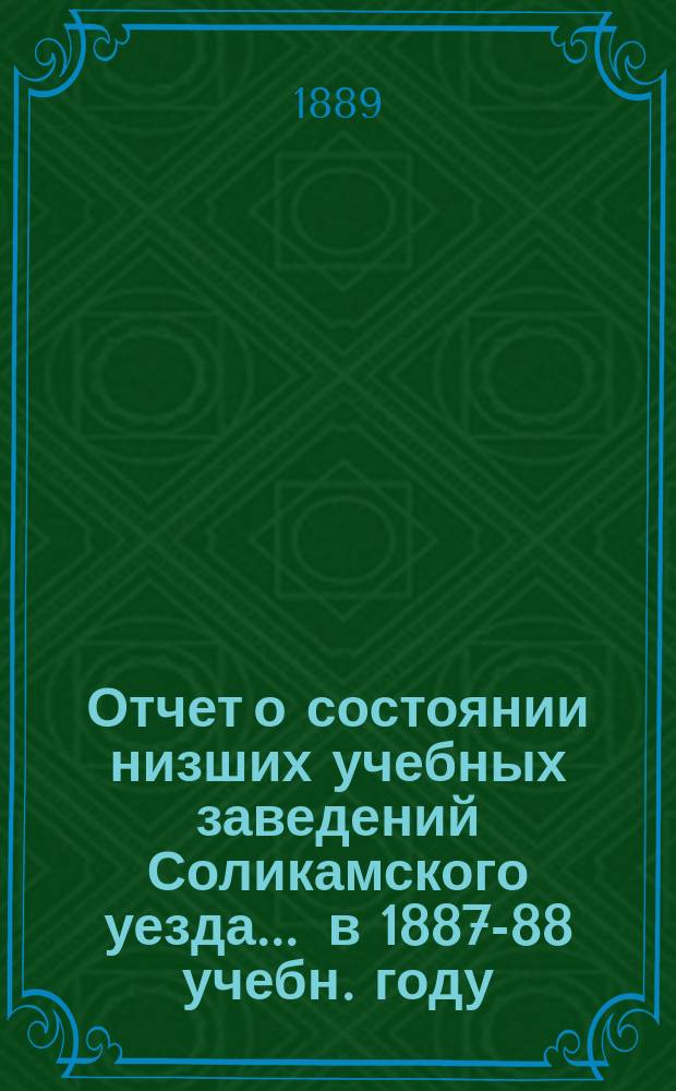 Отчет о состоянии низших учебных заведений Соликамского уезда... ... в 1887-88 учебн. году