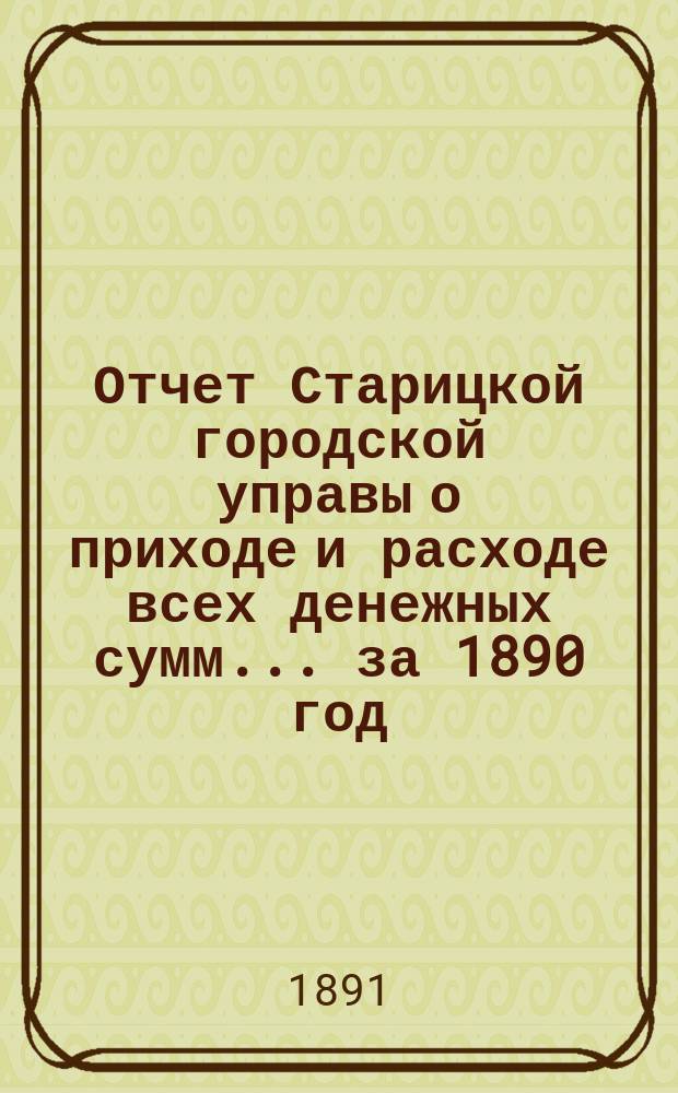 Отчет Старицкой городской управы о приходе и расходе всех денежных сумм... ... за 1890 год. Ведомость... : Ведомость... по 1-е января 1891 года