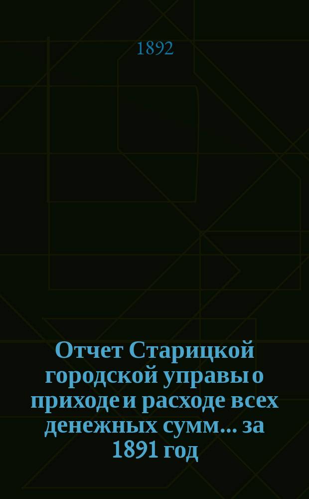 Отчет Старицкой городской управы о приходе и расходе всех денежных сумм... ... за 1891 год