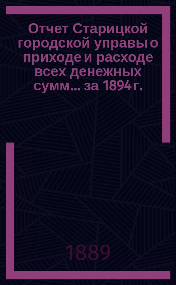 Отчет Старицкой городской управы о приходе и расходе всех денежных сумм... за 1894 г.