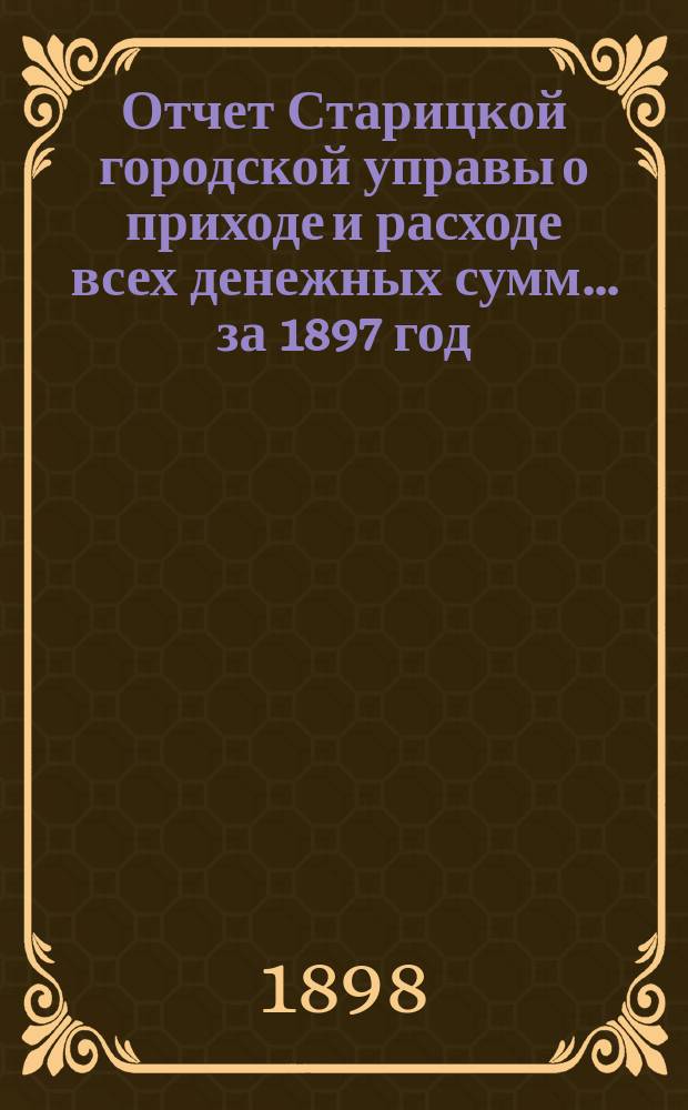 Отчет Старицкой городской управы о приходе и расходе всех денежных сумм... ... за 1897 год. Ведомость... : Ведомость... к 1-му января 1898 года
