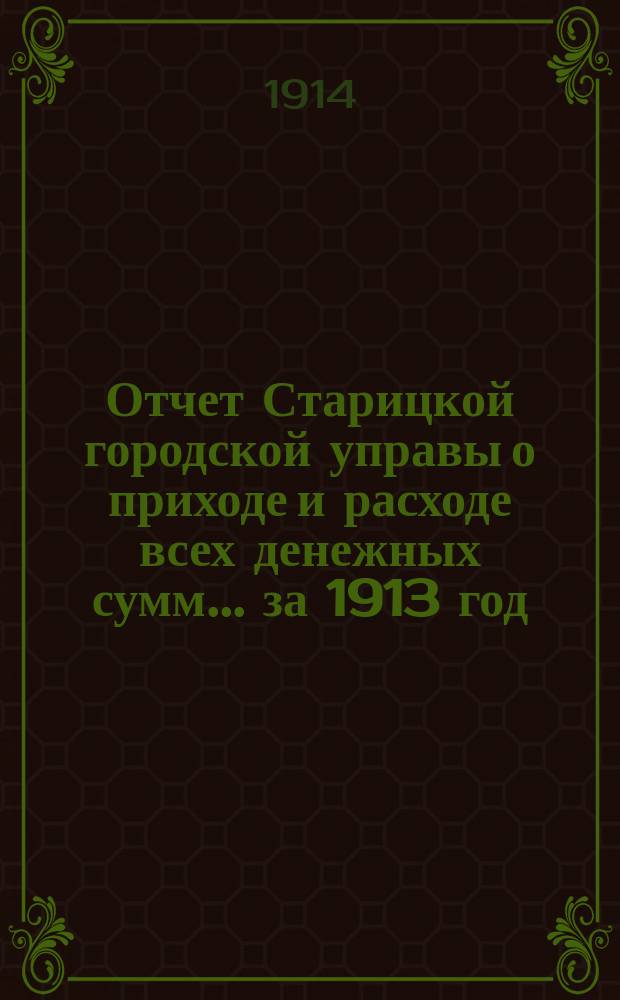 Отчет Старицкой городской управы о приходе и расходе всех денежных сумм... ... за 1913 год