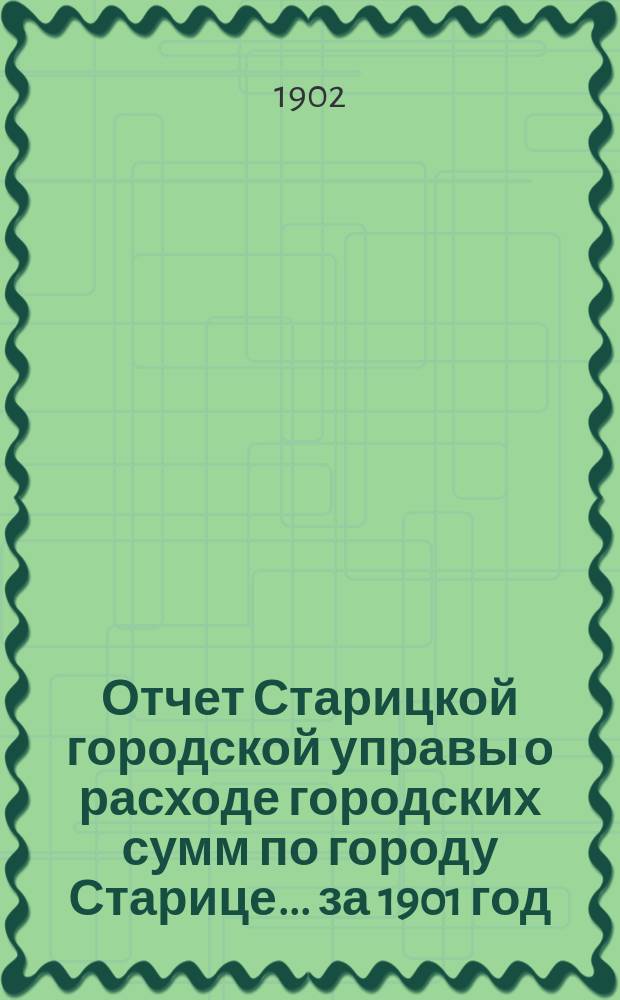 Отчет Старицкой городской управы о расходе городских сумм по городу Старице. ... за 1901 год