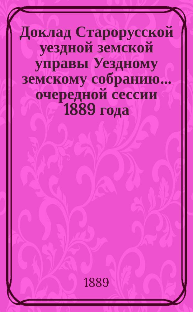 Доклад Старорусской уездной земской управы Уездному земскому собранию... очередной сессии 1889 года : По исполнению поручений Собрания с 1886 по 1888 год