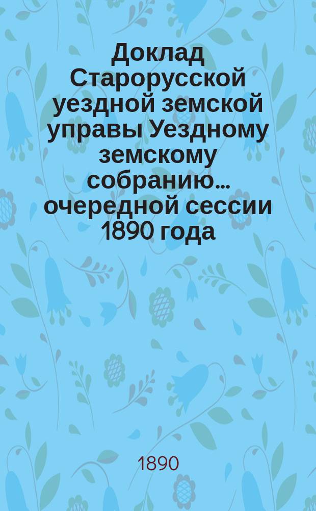 Доклад Старорусской уездной земской управы Уездному земскому собранию... очередной сессии 1890 года : По вопросу об изменении некоторых правил взаимного земского страхования, согласно предложения Новгородского губернского земства