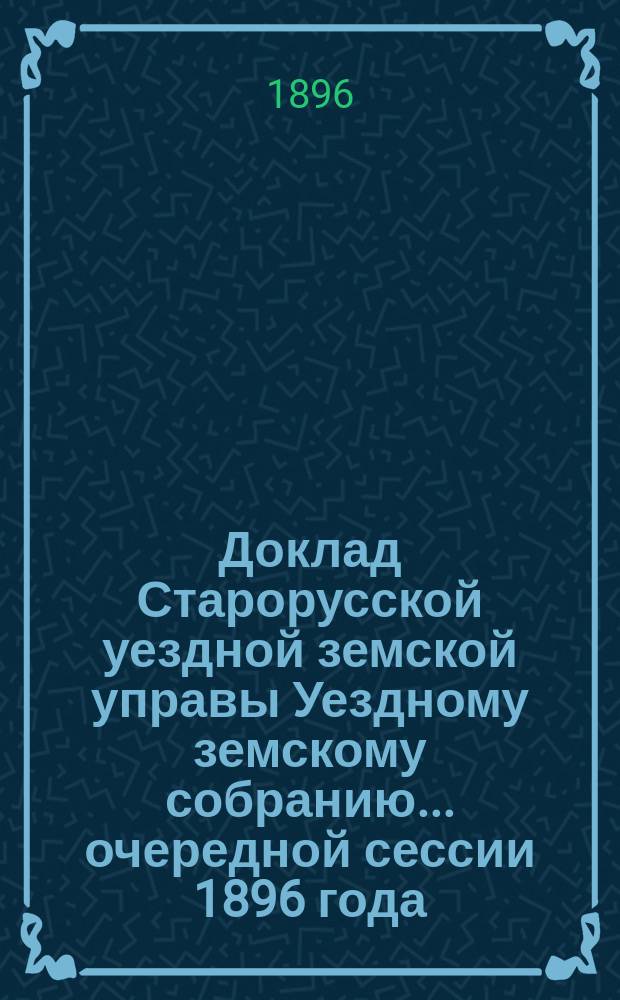 Доклад Старорусской уездной земской управы Уездному земскому собранию... очередной сессии 1896 года : По исполнению поручений собрания за 1895 год