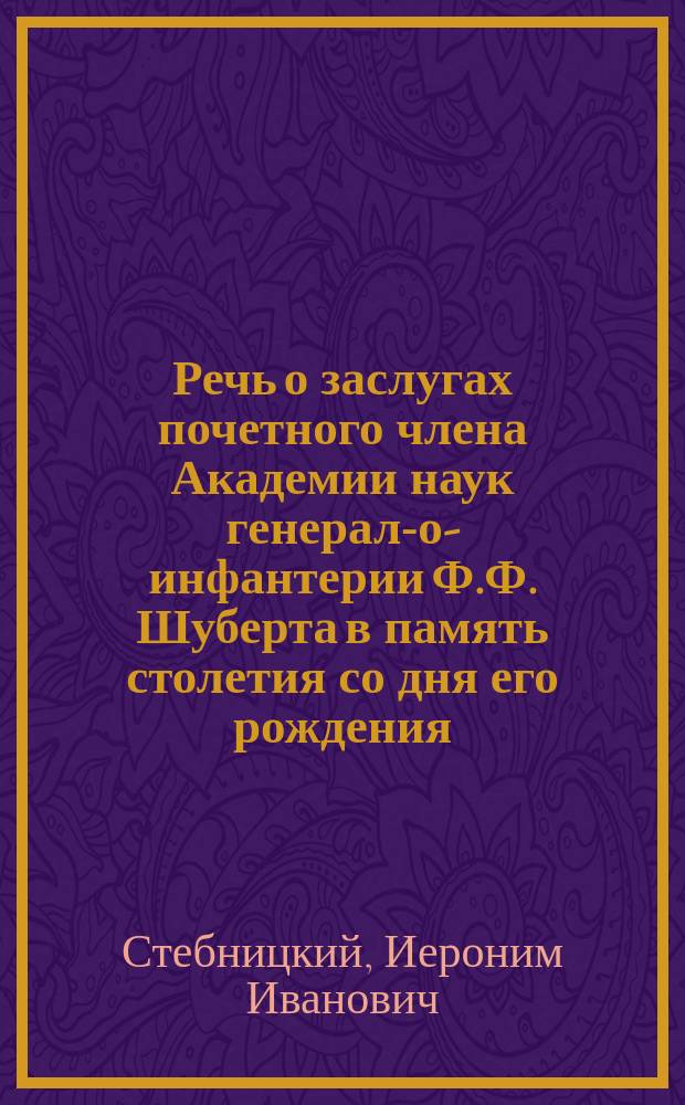 Речь о заслугах почетного члена Академии наук генерала- от- инфантерии Ф.Ф. Шуберта в память столетия со дня его рождения (12 февраля 1889 года)