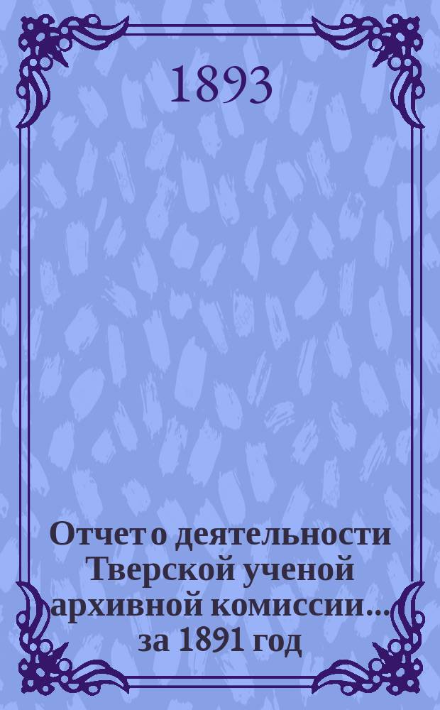 Отчет о деятельности Тверской ученой архивной комиссии ... за 1891 год